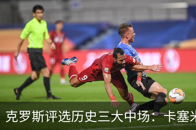 克罗斯评选历史三大中场:卡塞米罗第三,未选斯科尔斯