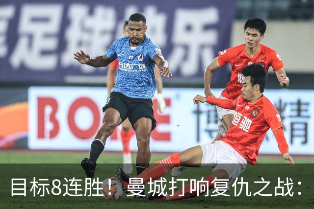 目标8连胜！曼城打响复仇之战：哈兰德回归 冲击英超7连斩